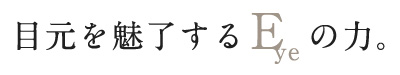 目元を魅了するEyeの力。